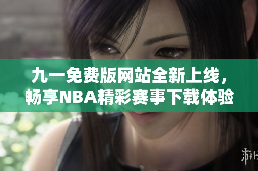 九一免费版网站全新上线，畅享NBA精彩赛事下载体验