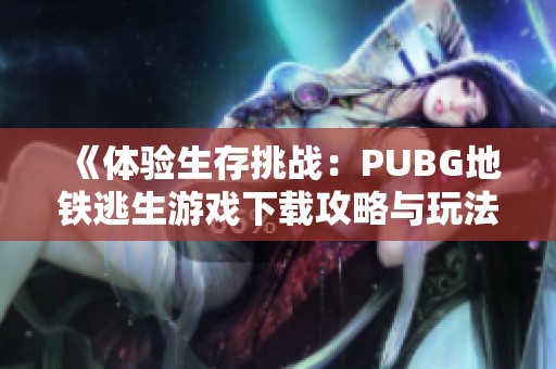 《体验生存挑战：PUBG地铁逃生游戏下载攻略与玩法分析》