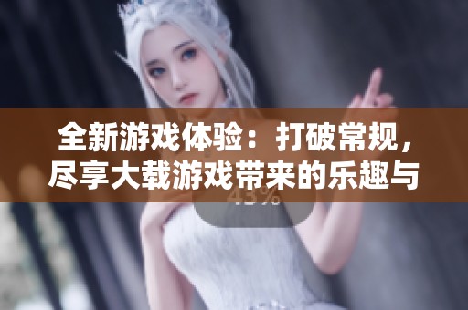 全新游戏体验：打破常规，尽享大载游戏带来的乐趣与创新