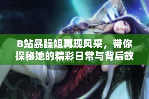 B站暴躁姐再现风采，带你探秘她的精彩日常与背后故事