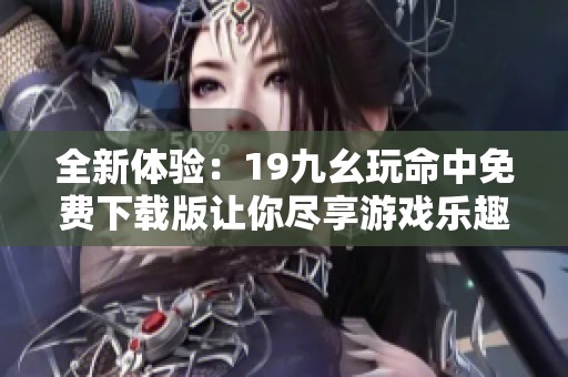 全新体验：19九幺玩命中免费下载版让你尽享游戏乐趣