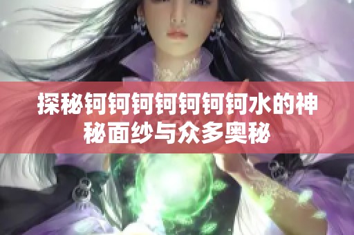 探秘钶钶钶钶钶钶钶水的神秘面纱与众多奥秘