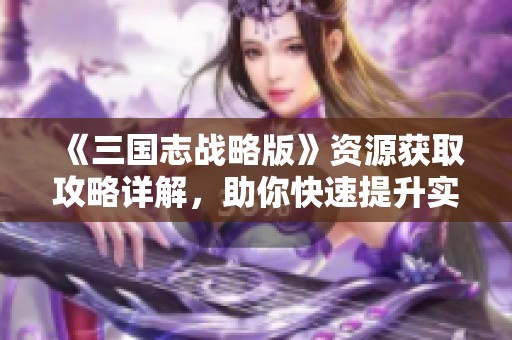 《三国志战略版》资源获取攻略详解，助你快速提升实力