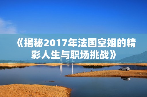 《揭秘2017年法国空姐的精彩人生与职场挑战》