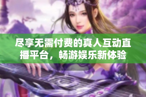 尽享无需付费的真人互动直播平台，畅游娱乐新体验