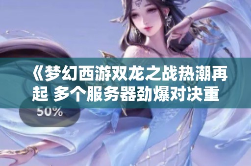 《梦幻西游双龙之战热潮再起 多个服务器劲爆对决重燃激情》