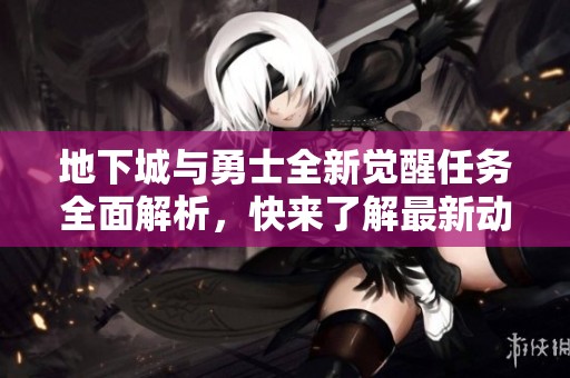 地下城与勇士全新觉醒任务全面解析，快来了解最新动态