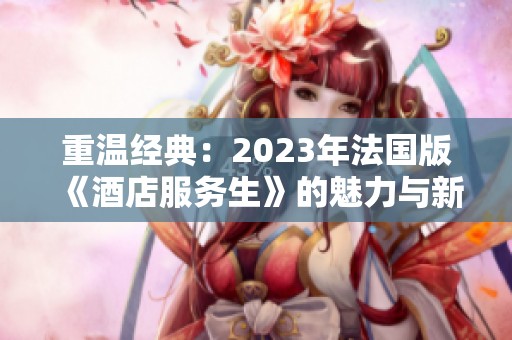 重温经典：2023年法国版《酒店服务生》的魅力与新意