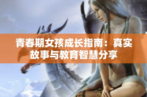 青春期女孩成长指南：真实故事与教育智慧分享