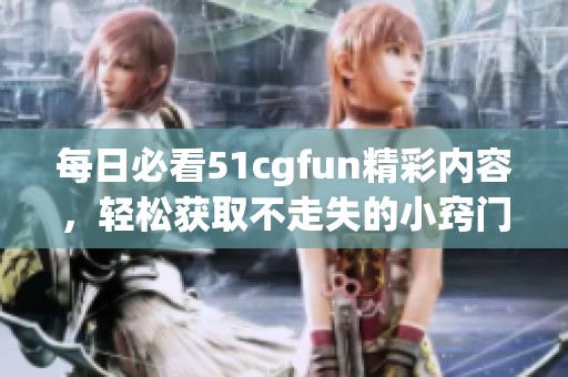 每日必看51cgfun精彩内容，轻松获取不走失的小窍门