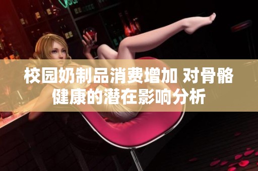 校园奶制品消费增加 对骨骼健康的潜在影响分析