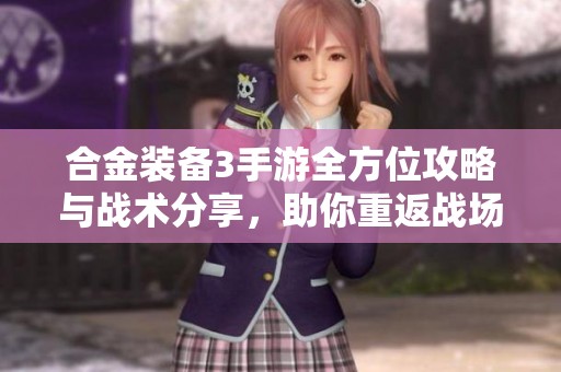 合金装备3手游全方位攻略与战术分享，助你重返战场体验刺激战斗