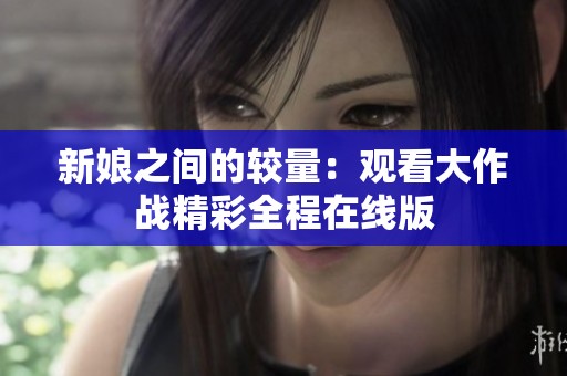 新娘之间的较量：观看大作战精彩全程在线版