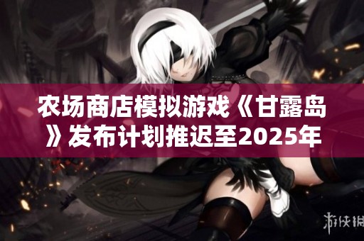 农场商店模拟游戏《甘露岛》发布计划推迟至2025年初的最新消息