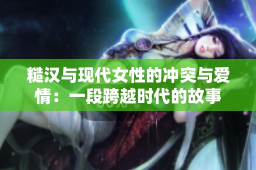 糙汉与现代女性的冲突与爱情：一段跨越时代的故事
