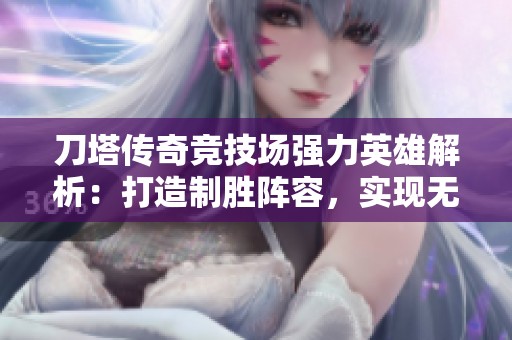 刀塔传奇竞技场强力英雄解析：打造制胜阵容，实现无敌称霸之路
