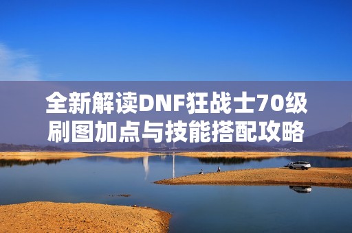 全新解读DNF狂战士70级刷图加点与技能搭配攻略