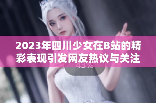 2023年四川少女在B站的精彩表现引发网友热议与关注