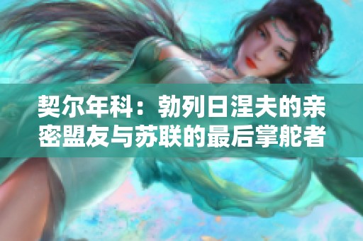 契尔年科：勃列日涅夫的亲密盟友与苏联的最后掌舵者