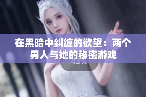 在黑暗中纠缠的欲望：两个男人与她的秘密游戏