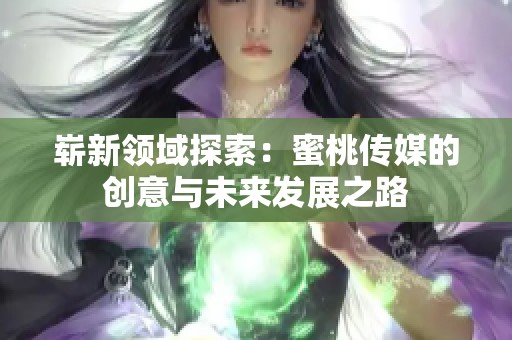 崭新领域探索：蜜桃传媒的创意与未来发展之路