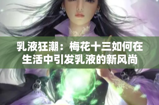 乳液狂潮：梅花十三如何在生活中引发乳液的新风尚