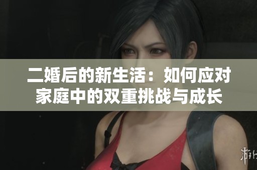 二婚后的新生活：如何应对家庭中的双重挑战与成长