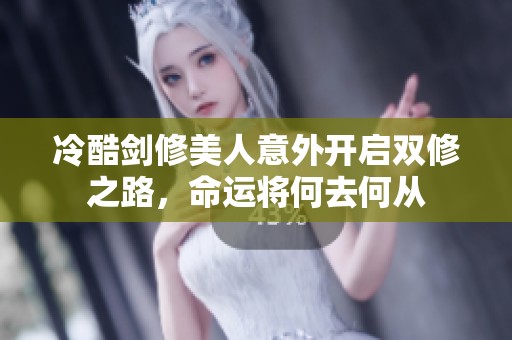 冷酷剑修美人意外开启双修之路，命运将何去何从