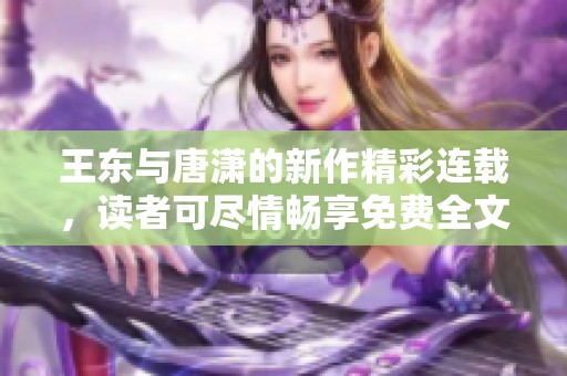 王东与唐潇的新作精彩连载，读者可尽情畅享免费全文阅读