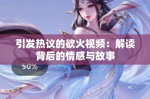 引发热议的欲火视频：解读背后的情感与故事