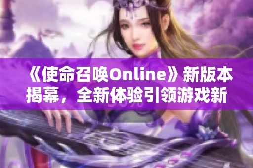 《使命召唤Online》新版本揭幕，全新体验引领游戏新时代