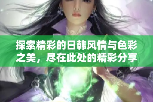 探索精彩的日韩风情与色彩之美，尽在此处的精彩分享