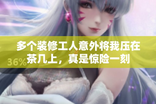 多个装修工人意外将我压在茶几上，真是惊险一刻