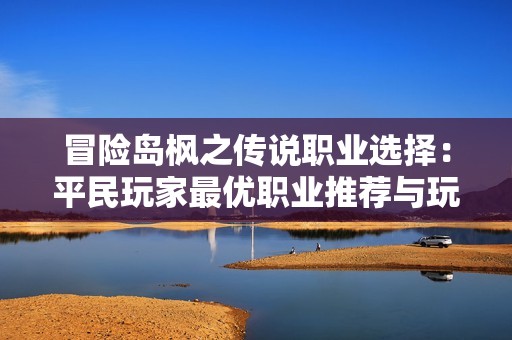 冒险岛枫之传说职业选择：平民玩家最优职业推荐与玩法解析