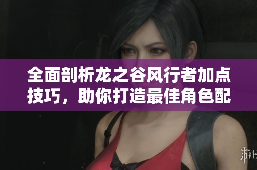 全面剖析龙之谷风行者加点技巧，助你打造最佳角色配置攻略