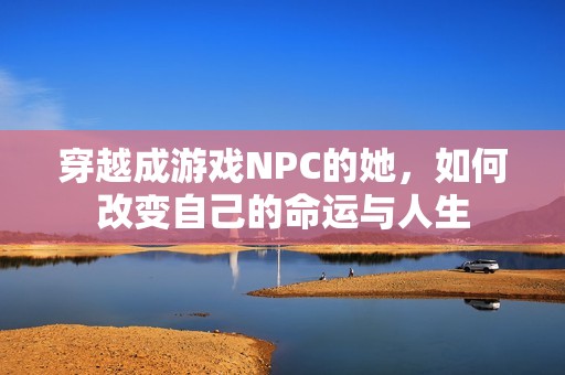 穿越成游戏NPC的她，如何改变自己的命运与人生