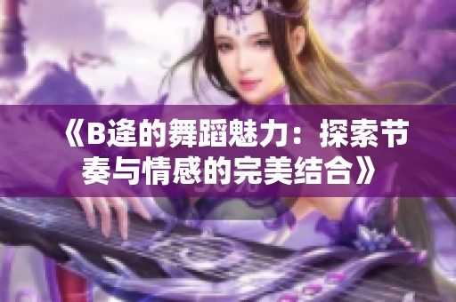 《B逄的舞蹈魅力：探索节奏与情感的完美结合》