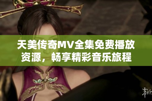 天美传奇MV全集免费播放资源，畅享精彩音乐旅程