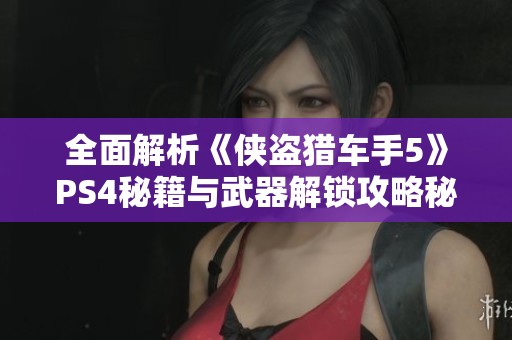 全面解析《侠盗猎车手5》PS4秘籍与武器解锁攻略秘诀