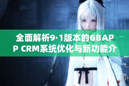 全面解析9·1版本的GBAPP CRM系统优化与新功能介绍