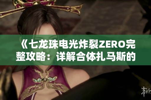 《七龙珠电光炸裂ZERO完整攻略：详解合体扎马斯的解锁方法与战斗技巧》