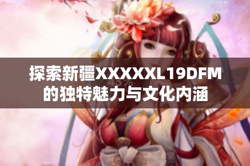 探索新疆XXXXXL19DFM的独特魅力与文化内涵