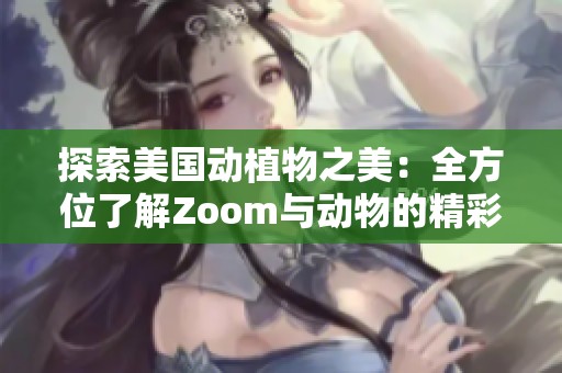 探索美国动植物之美：全方位了解Zoom与动物的精彩世界