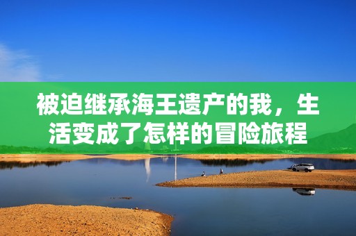 被迫继承海王遗产的我，生活变成了怎样的冒险旅程