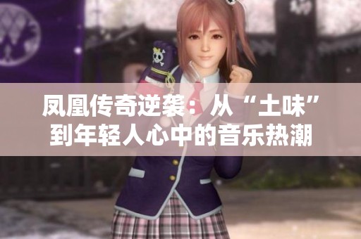 凤凰传奇逆袭：从“土味”到年轻人心中的音乐热潮