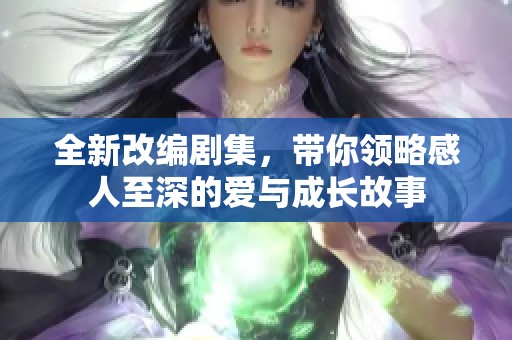 全新改编剧集，带你领略感人至深的爱与成长故事