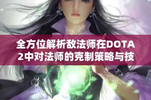 全方位解析敌法师在DOTA2中对法师的克制策略与技巧