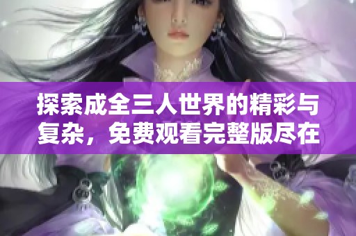 探索成全三人世界的精彩与复杂，免费观看完整版尽在此处