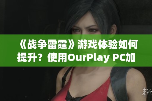 《战争雷霆》游戏体验如何提升？使用OurPlay PC加速器的优势探讨