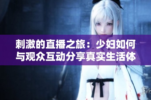 刺激的直播之旅：少妇如何与观众互动分享真实生活体验